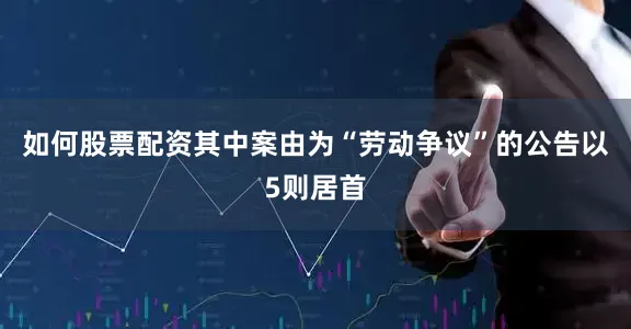 如何股票配资其中案由为“劳动争议”的公告以5则居首