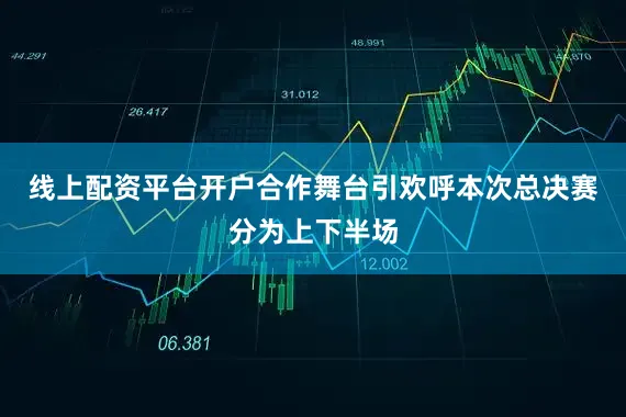 线上配资平台开户合作舞台引欢呼本次总决赛分为上下半场