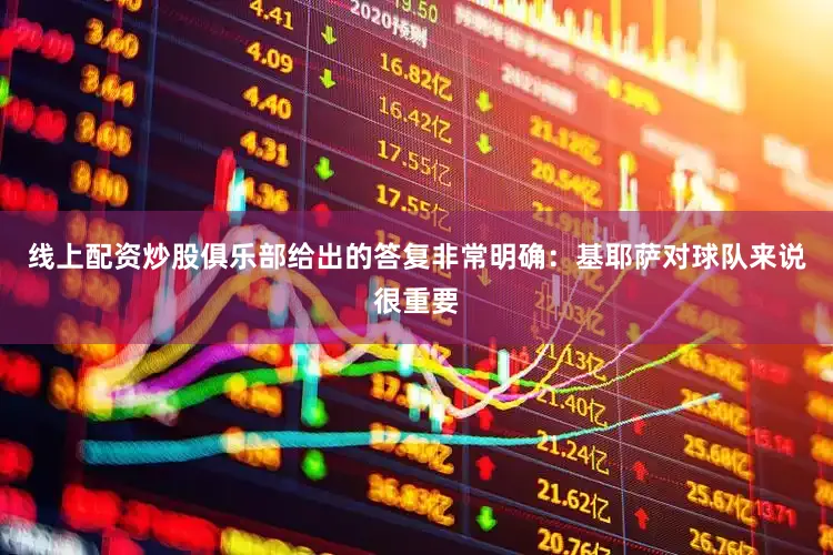 线上配资炒股俱乐部给出的答复非常明确：基耶萨对球队来说很重要
