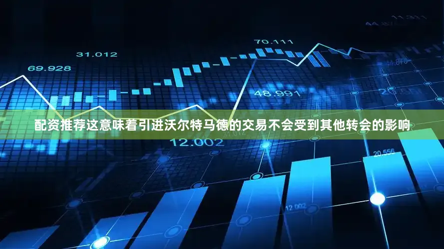 配资推荐这意味着引进沃尔特马德的交易不会受到其他转会的影响