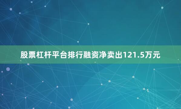 股票杠杆平台排行融资净卖出121.5万元