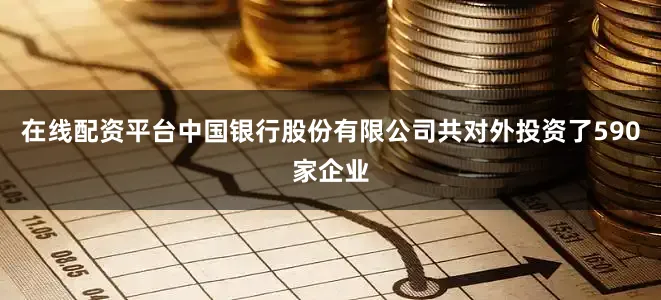 在线配资平台中国银行股份有限公司共对外投资了590家企业