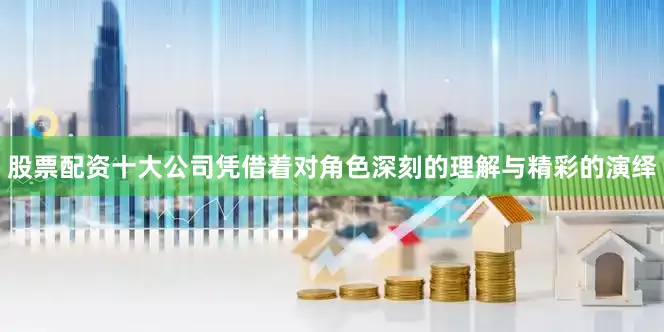 股票配资十大公司凭借着对角色深刻的理解与精彩的演绎