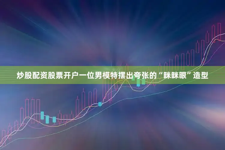 炒股配资股票开户一位男模特摆出夸张的“眯眯眼”造型