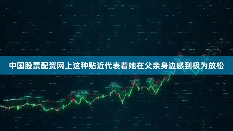 中国股票配资网上这种贴近代表着她在父亲身边感到极为放松