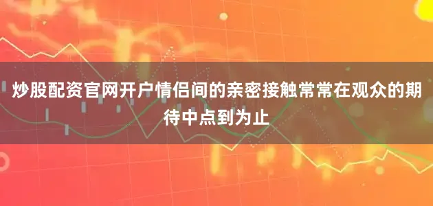 炒股配资官网开户情侣间的亲密接触常常在观众的期待中点到为止